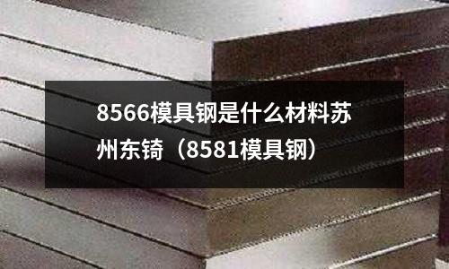 8566模具鋼是什么材料蘇州東锜(8581模具鋼)
