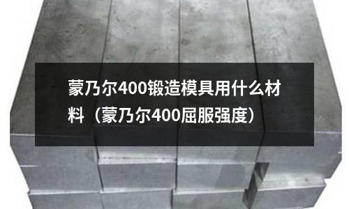 蒙乃爾400鍛造模具用什么材料（蒙乃爾400屈服強度）