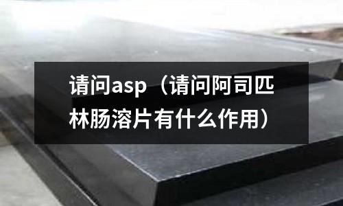 請問asp（請問阿司匹林腸溶片有什么作用）