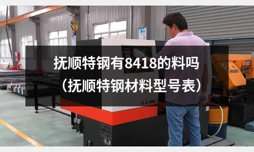 撫順特鋼有8418的料嗎（撫順特鋼材料型號表）