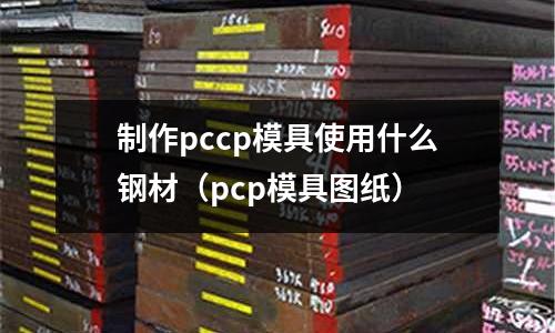 制作pccp模具使用什么鋼材（pcp模具圖紙）
