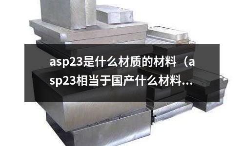 asp23是什么材質(zhì)的材料(asp23相當(dāng)于國產(chǎn)什么材料)