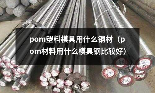 pom塑料模具用什么鋼材(pom材料用什么模具鋼比較好)