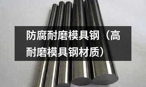 防腐耐磨模具鋼(高耐磨模具鋼材質)