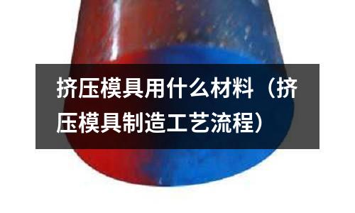 擠壓模具用什么材料（擠壓模具制造工藝流程）