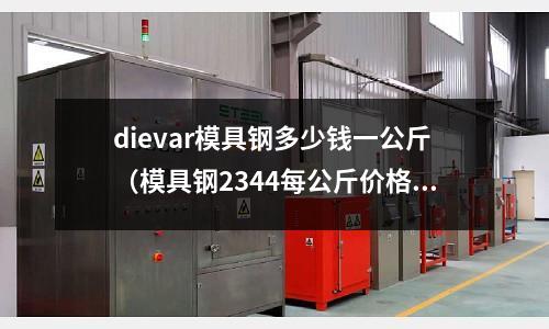 dievar模具鋼多少錢一公斤（模具鋼2344每公斤價格）