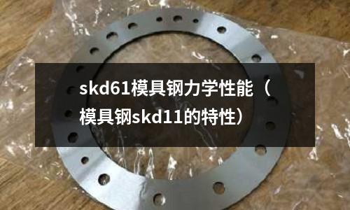 skd61模具鋼力學性能（模具鋼skd11的特性）