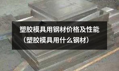 塑膠模具用鋼材價格及性能（塑膠模具用什么鋼材）
