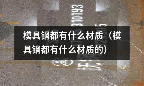 模具鋼都有什么材質（模具鋼都有什么材質的）
