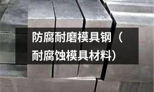 防腐耐磨模具鋼（耐腐蝕模具材料）