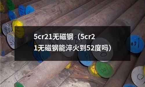 5cr21無磁鋼（5cr21無磁鋼能淬火到52度嗎）