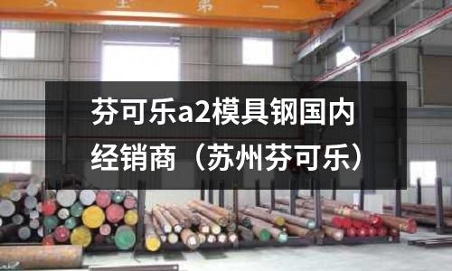 芬可樂a2模具鋼國內(nèi)經(jīng)銷商（蘇州芬可樂）