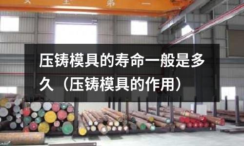 壓鑄模具的壽命一般是多久（壓鑄模具的作用）