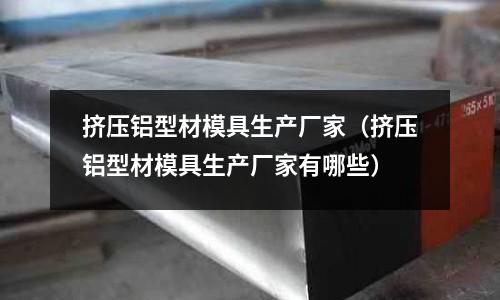 擠壓鋁型材模具生產(chǎn)廠家（擠壓鋁型材模具生產(chǎn)廠家有哪些）