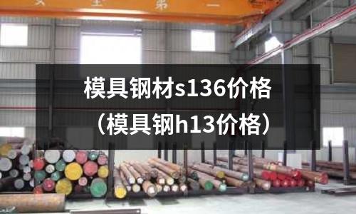 模具鋼材s136價(jià)格(模具鋼h13價(jià)格)