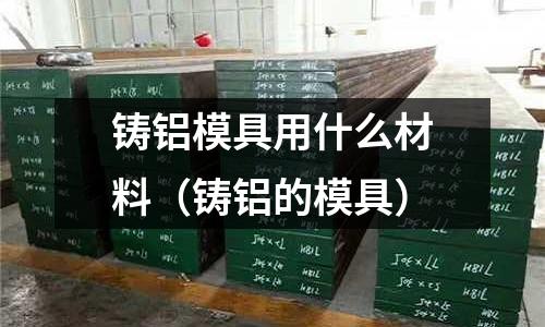 鑄鋁模具用什么材料(鑄鋁的模具)