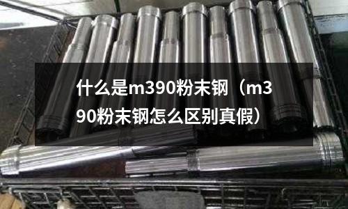 什么是m390粉末鋼（m390粉末鋼怎么區(qū)別真假）