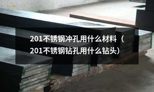 201不銹鋼沖孔用什么材料(201不銹鋼鉆孔用什么鉆頭)