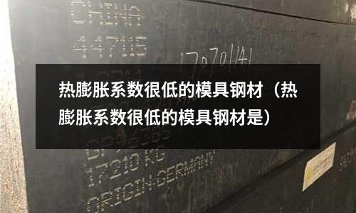 熱膨脹系數很低的模具鋼材(熱膨脹系數很低的模具鋼材是)