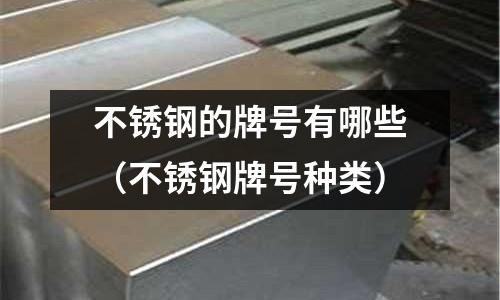 不銹鋼的牌號有哪些(不銹鋼牌號種類)