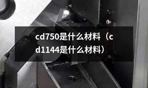 cd750是什么材料(cd1144是什么材料)