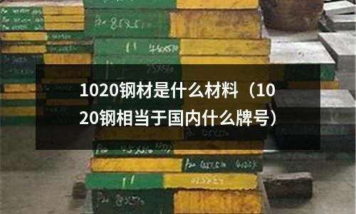 1020鋼材是什么材料(1020鋼相當于國內什么牌號)