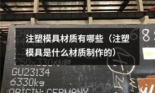 注塑模具材質(zhì)有哪些(注塑模具是什么材質(zhì)制作的)