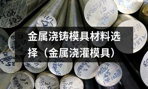 金屬澆鑄模具材料選擇(金屬澆灌模具)