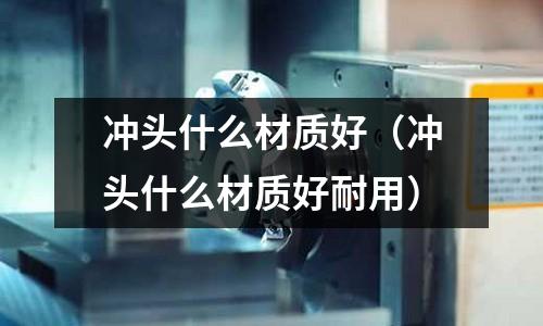 沖頭什么材質好(沖頭什么材質好耐用)