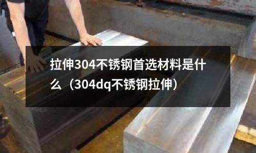 拉伸304不銹鋼首選材料是什么(304dq不銹鋼拉伸)