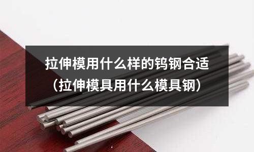 拉伸模用什么樣的鎢鋼合適(拉伸模具用什么模具鋼)
