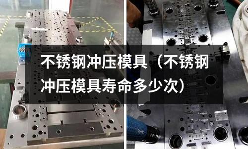 不銹鋼沖壓模具(不銹鋼沖壓模具壽命多少次)