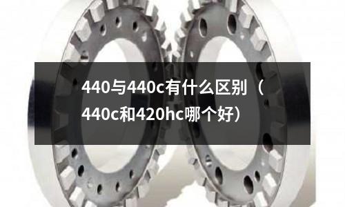 440與440c有什么區別（440c和420hc哪個好）