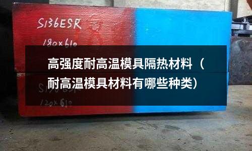 高強度耐高溫模具隔熱材料（耐高溫模具材料有哪些種類）