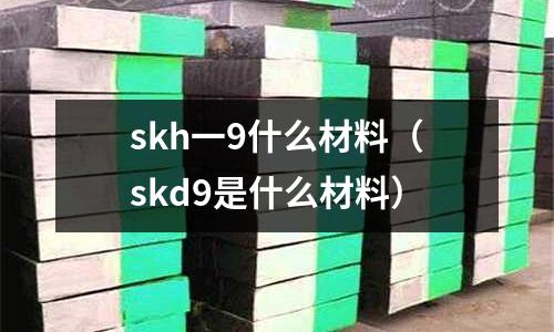 skh一9什么材料（skd9是什么材料）