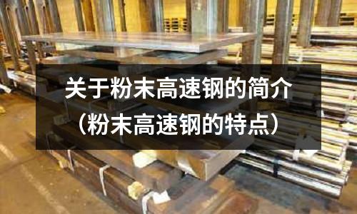 關于粉末高速鋼的簡介（粉末高速鋼的特點）