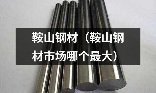 鞍山鋼材(鞍山鋼材市場哪個最大)