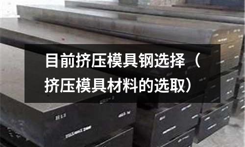 目前擠壓模具鋼選擇（擠壓模具材料的選取）