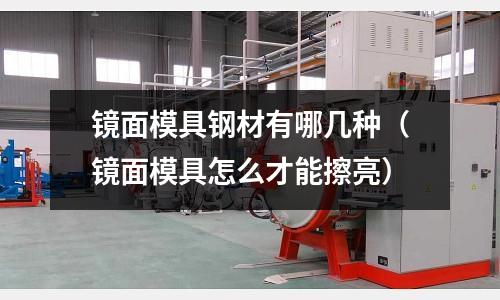 鏡面模具鋼材有哪幾種(鏡面模具怎么才能擦亮)