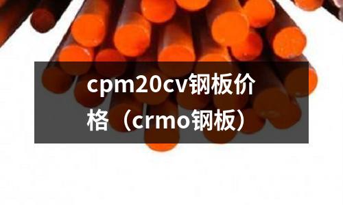 cpm20cv鋼板價格(crmo鋼板)