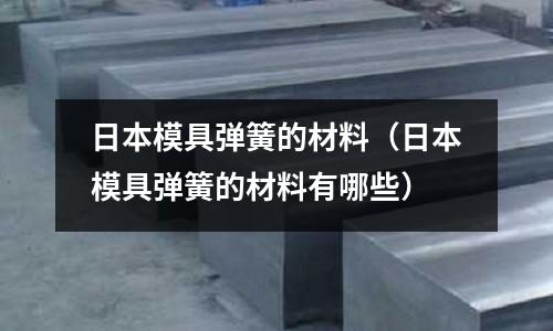 日本模具彈簧的材料(日本模具彈簧的材料有哪些)