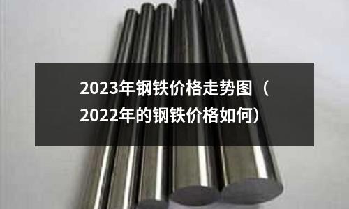 2023年鋼鐵價格走勢圖(2022年的鋼鐵價格如何)