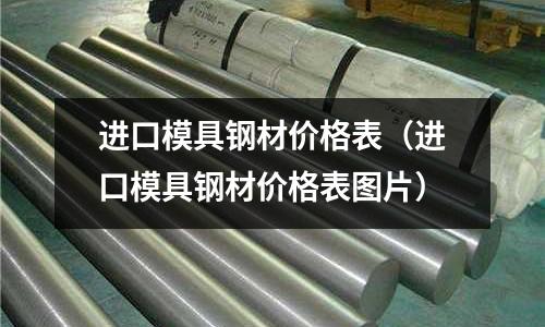 進(jìn)口模具鋼材價(jià)格表(進(jìn)口模具鋼材價(jià)格表圖片)