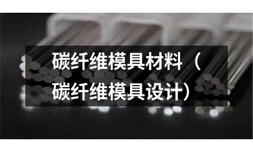 碳纖維模具材料(碳纖維模具設計)