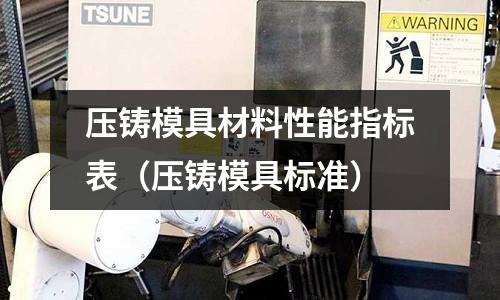 壓鑄模具材料性能指標表（壓鑄模具標準）