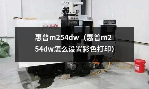 惠普m254dw（惠普m254dw怎么設置彩色打印）
