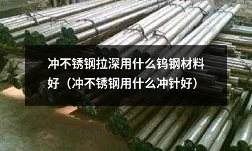 沖不銹鋼拉深用什么鎢鋼材料好（沖不銹鋼用什么沖針好）