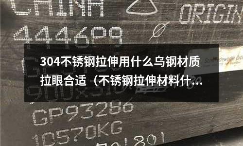 304不銹鋼拉伸用什么烏鋼材質(zhì)拉眼合適（不銹鋼拉伸材料什么型號(hào)最好）