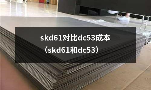 skd61對比dc53成本(skd61和dc53)