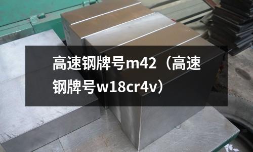 高速鋼牌號m42（高速鋼牌號w18cr4v）